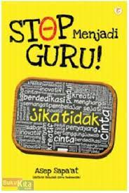Sampul Stop Menjadi Guru! :  Guru Pandai Berdiri, Murid Pintar Berlari / Asep Sapa'at