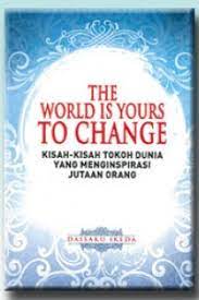 Sampul The world is yours to change :  Kisah kisah tokoh dunia yang menginspirasi jutaan orang / Daisaku Ikeda
