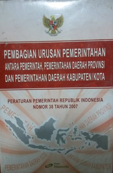 Sampul Pembagian Urusan Pemerintahan, Antara Pemerintah, Pemerintahan Daerah Provinsi dan Pemerintahan Daerah Kabupaten/Kota :  Peraturan Pemerintah RI No. 38 Tahun 2007 / Tim Redaksi Fokusmedia
