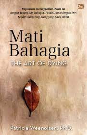 Sampul Mati bahagia :  bagaimana meninggalkan dunia ini dengan tenang dan bahagia, penuh damai dengan diri sendiri dan orang - orang yang anda cintai / Patricia Weenolsen ; alih bahasa, Th. Huber ; editor, Y. Dwi Helly Purnomo