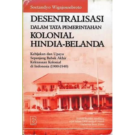 Sampul Desentralisasi dalam tata pemerintahan kolonial Hindia - Belanda :  kebijakan dan upaya sepanjang babak akhir kekuasaan kolonial di Indonesia (1900-1940) / Soetandyo Wignjosoebroto