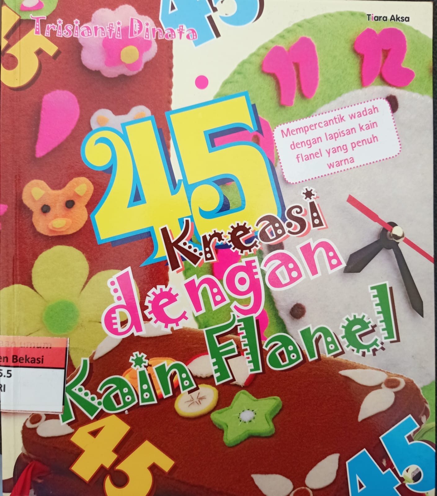 Sampul 45 Kreasi dengan kain flanel :  Mempercantik wadah dengan lapisan kain flanel yang penuh warna / Trisianti dinata