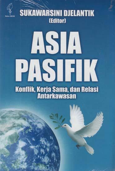 Sampul Asia Pasifik :  Konflik, Kerja Sama dan Relasi Antarkawasan / Sukawarsini Djelantik